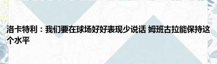 洛卡特利：我们要在球场好好表现少说话 姆班古拉能保持这个水平