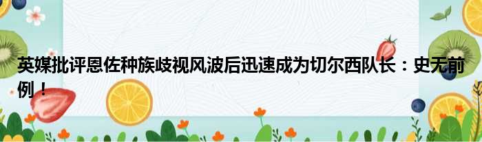 英媒批评恩佐种族歧视风波后迅速成为切尔西队长：史无前例！