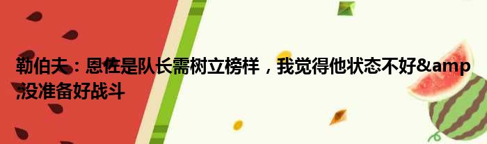 勒伯夫：恩佐是队长需树立榜样，我觉得他状态不好&没准备好战斗