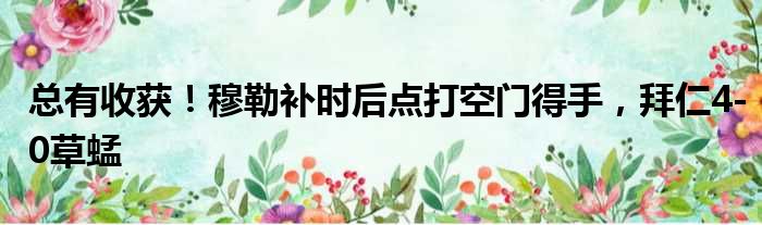 总有收获！穆勒补时后点打空门得手，拜仁4-0草蜢