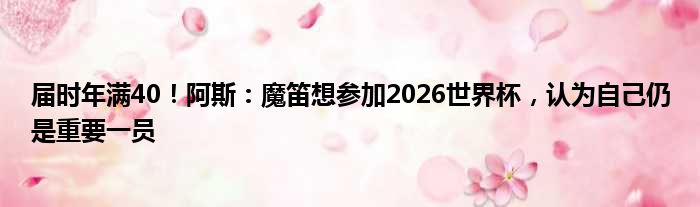 届时年满40！阿斯：魔笛想参加2026世界杯，认为自己仍是重要一员