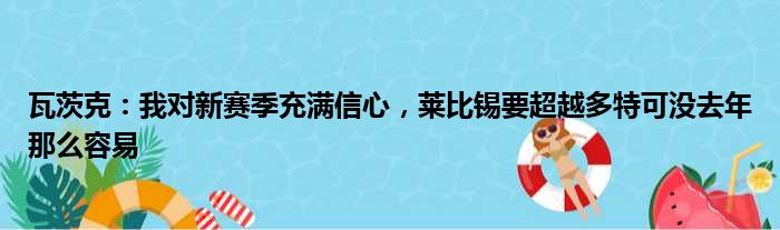 瓦茨克：我对新赛季充满信心，莱比锡要超越多特可没去年那么容易