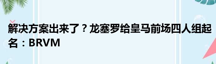 解决方案出来了？龙塞罗给皇马前场四人组起名：BRVM