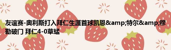 友谊赛-奥利斯打入拜仁生涯首球凯恩&特尔&穆勒破门 拜仁4-0草蜢