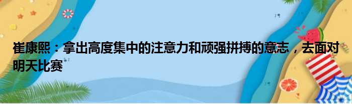 崔康熙：拿出高度集中的注意力和顽强拼搏的意志，去面对明天比赛