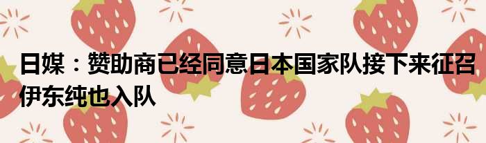 日媒：赞助商已经同意日本国家队接下来征召伊东纯也入队