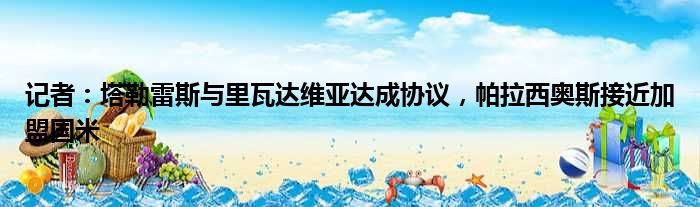 记者：塔勒雷斯与里瓦达维亚达成协议，帕拉西奥斯接近加盟国米