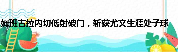 姆班古拉内切低射破门，斩获尤文生涯处子球
