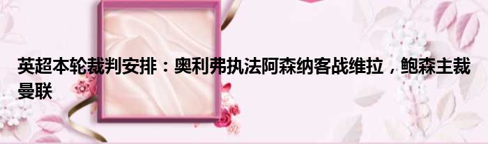 英超本轮裁判安排：奥利弗执法阿森纳客战维拉，鲍森主裁曼联