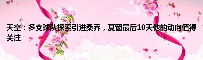 天空：多支球队探索引进桑乔，夏窗最后10天他的动向值得关注