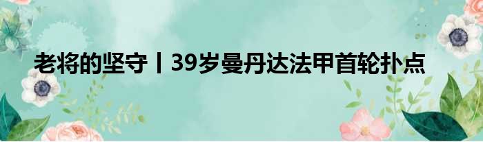 老将的坚守丨39岁曼丹达法甲首轮扑点