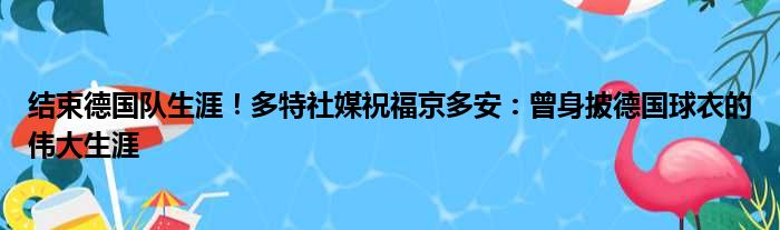 结束德国队生涯！多特社媒祝福京多安：曾身披德国球衣的伟大生涯