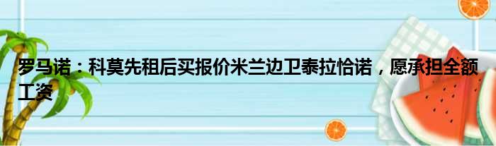 罗马诺：科莫先租后买报价米兰边卫泰拉恰诺，愿承担全额工资