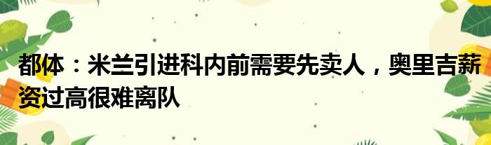 都体：米兰引进科内前需要先卖人，奥里吉薪资过高很难离队