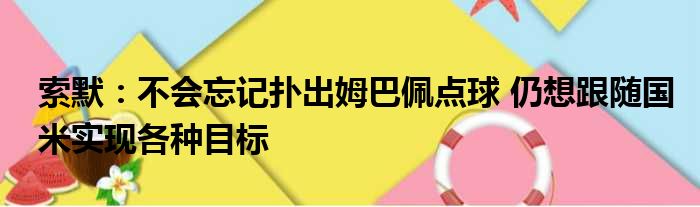 索默：不会忘记扑出姆巴佩点球 仍想跟随国米实现各种目标