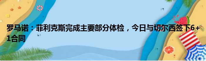 罗马诺：菲利克斯完成主要部分体检，今日与切尔西签下6+1合同