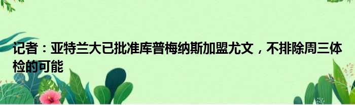 记者：亚特兰大已批准库普梅纳斯加盟尤文，不排除周三体检的可能