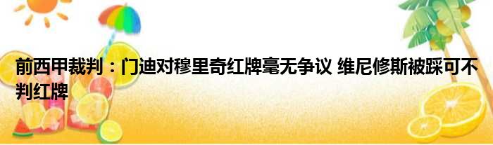 前西甲裁判：门迪对穆里奇红牌毫无争议 维尼修斯被踩可不判红牌