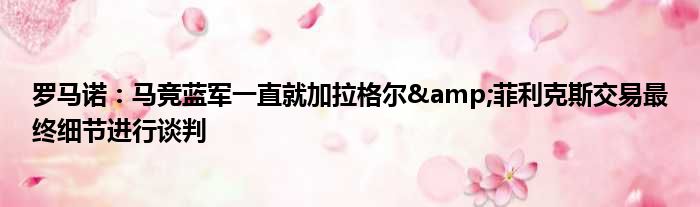 罗马诺：马竞蓝军一直就加拉格尔&菲利克斯交易最终细节进行谈判
