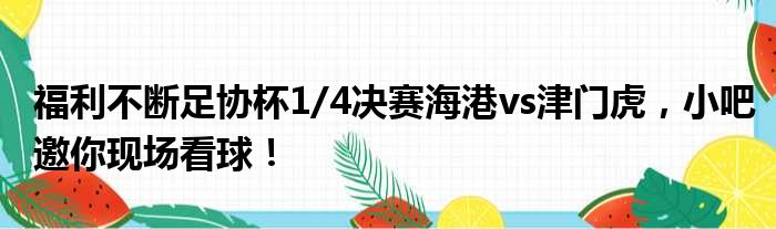 福利不断足协杯1/4决赛海港vs津门虎，小吧邀你现场看球！