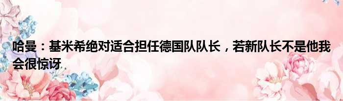 哈曼：基米希绝对适合担任德国队队长，若新队长不是他我会很惊讶
