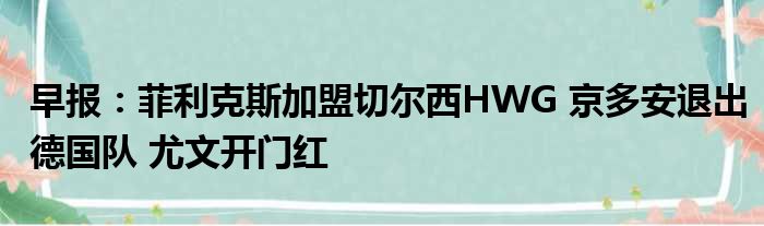 早报：菲利克斯加盟切尔西HWG 京多安退出德国队 尤文开门红