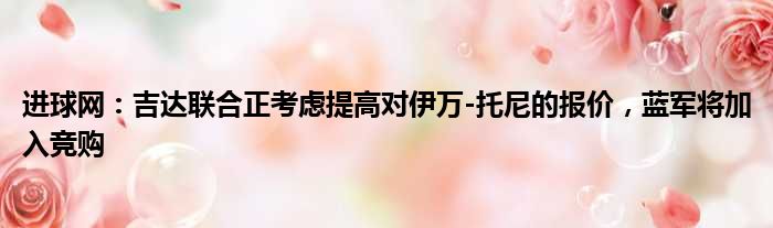 进球网：吉达联合正考虑提高对伊万-托尼的报价，蓝军将加入竞购