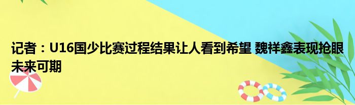 记者：U16国少比赛过程结果让人看到希望 魏祥鑫表现抢眼未来可期