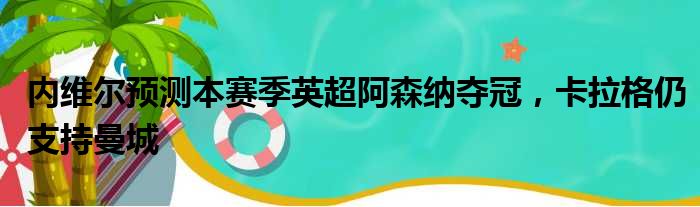 内维尔预测本赛季英超阿森纳夺冠，卡拉格仍支持曼城