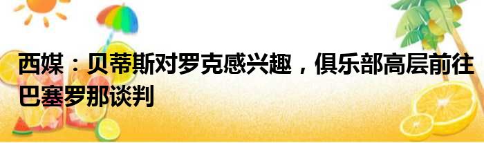 西媒：贝蒂斯对罗克感兴趣，俱乐部高层前往巴塞罗那谈判
