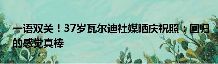 一语双关！37岁瓦尔迪社媒晒庆祝照：回归的感觉真棒