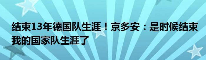 结束13年德国队生涯！京多安：是时候结束我的国家队生涯了