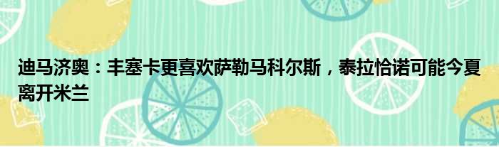 迪马济奥：丰塞卡更喜欢萨勒马科尔斯，泰拉恰诺可能今夏离开米兰