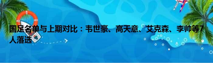 国足名单与上期对比：韦世豪、高天意、艾克森、李帅等7人落选