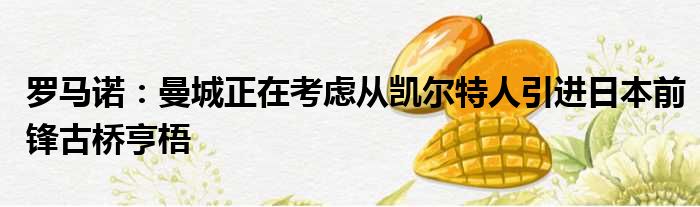 罗马诺：曼城正在考虑从凯尔特人引进日本前锋古桥亨梧