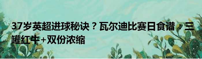 37岁英超进球秘诀？瓦尔迪比赛日食谱：三罐红牛+双份浓缩