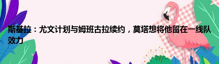 斯基拉：尤文计划与姆班古拉续约，莫塔想将他留在一线队效力