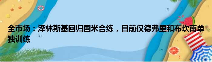 全市场：泽林斯基回归国米合练，目前仅德弗里和布坎南单独训练