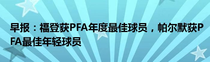 早报：福登获PFA年度最佳球员，帕尔默获PFA最佳年轻球员