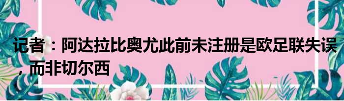 记者：阿达拉比奥尤此前未注册是欧足联失误，而非切尔西