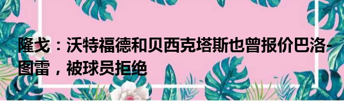 隆戈：沃特福德和贝西克塔斯也曾报价巴洛-图雷，被球员拒绝
