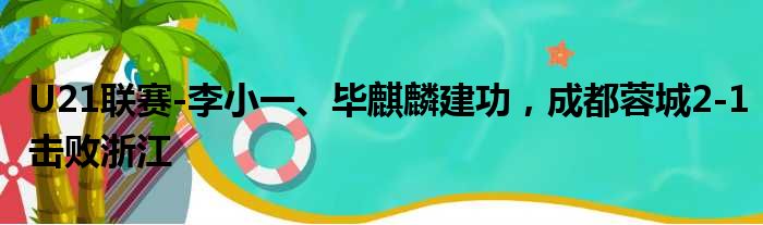 U21联赛-李小一、毕麒麟建功，成都蓉城2-1击败浙江