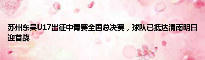 苏州东吴U17出征中青赛全国总决赛，球队已抵达渭南明日迎首战