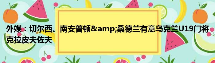 外媒：切尔西、南安普顿&桑德兰有意乌克兰U19门将克拉皮夫佐夫