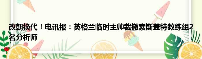 改朝换代！电讯报：英格兰临时主帅裁撤索斯盖特教练组2名分析师