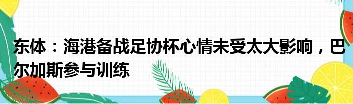东体：海港备战足协杯心情未受太大影响，巴尔加斯参与训练