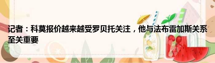 记者：科莫报价越来越受罗贝托关注，他与法布雷加斯关系至关重要