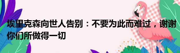 埃里克森向世人告别：不要为此而难过，谢谢你们所做得一切