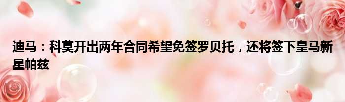 迪马：科莫开出两年合同希望免签罗贝托，还将签下皇马新星帕兹