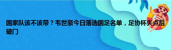 国家队该不该带？韦世豪今日落选国足名单，足协杯失点后破门